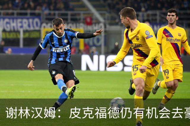 谢林汉姆：皮克福德仍有机会去豪门 他符合切尔西的引援标准